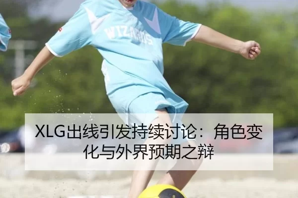 XLG出线引发持续讨论：角色变化与外界预期之辩