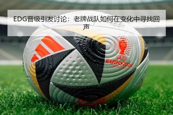 EDG晋级引发讨论：老牌战队如何在变化中寻找回声